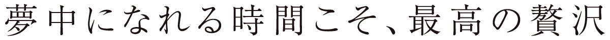 夢中になれる時間こそ、最高の贅沢