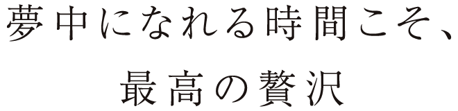 夢中になれる時間こそ、最高の贅沢